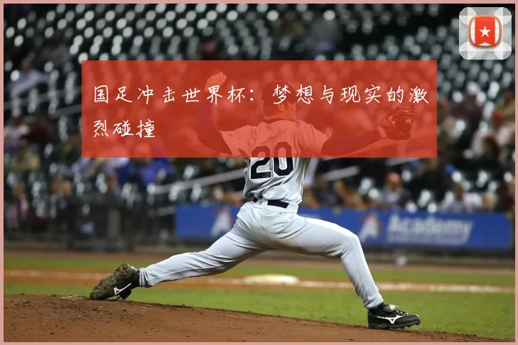 国足冲击世界杯:梦想与现实的激烈碰撞