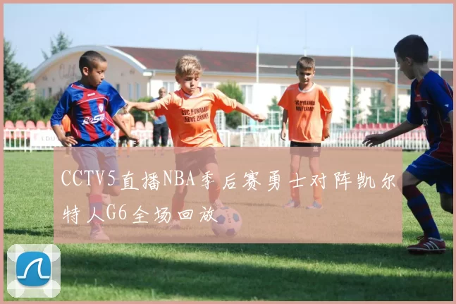 CCTV5直播NBA季后赛勇士对阵凯尔特人G6全场回放