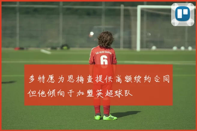 多特愿为恩梅查提供高额续约合同但他倾向于加盟英超球队