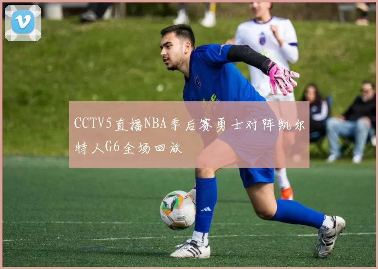 CCTV5直播NBA季后赛勇士对阵凯尔特人G6全场回放
