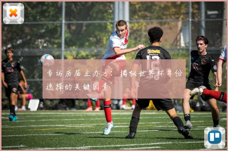 专访历届主办方:揭秘世界杯年份选择的关键因素