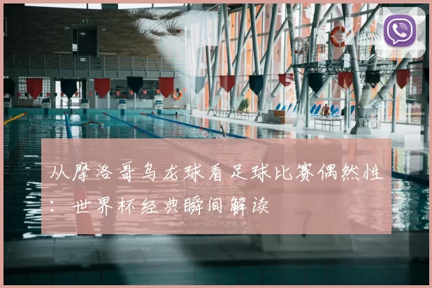 从摩洛哥乌龙球看足球比赛偶然性：世界杯经典瞬间解读