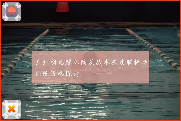 广州羽毛球队防反战术深度解析与训练策略探讨