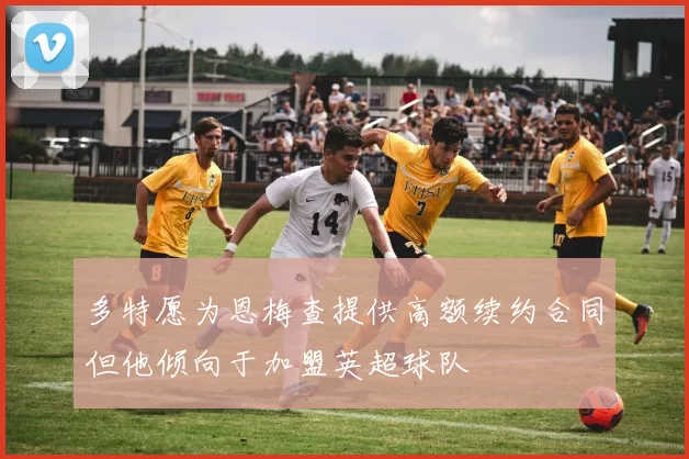 多特愿为恩梅查提供高额续约合同但他倾向于加盟英超球队