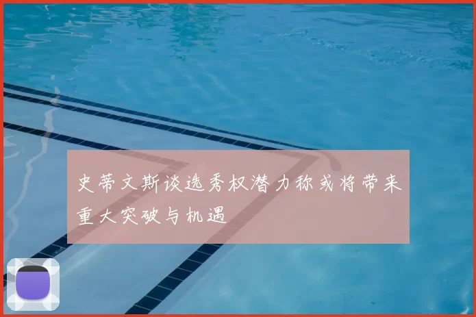 史蒂文斯谈选秀权潜力称或将带来重大突破与机遇
