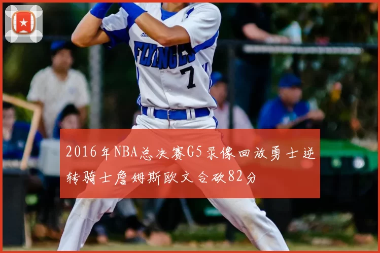 2016年NBA总决赛G5录像回放勇士逆转骑士詹姆斯欧文合砍82分