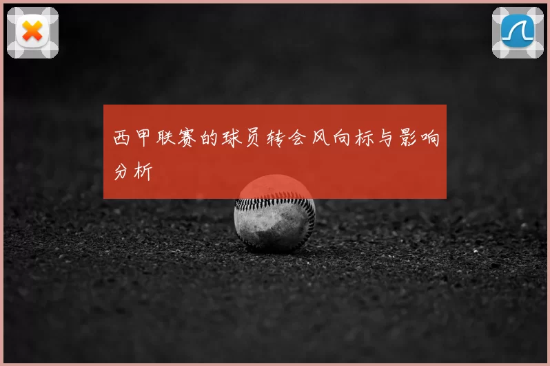 西甲联赛的球员转会风向标与影响分析