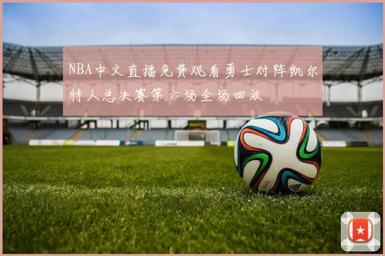 NBA中文直播免费观看勇士对阵凯尔特人总决赛第六场全场回放