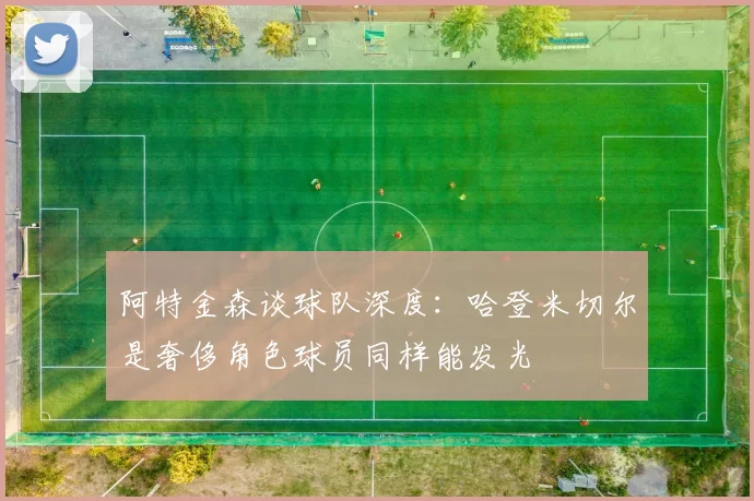 阿特金森谈球队深度：哈登米切尔是奢侈角色球员同样能发光