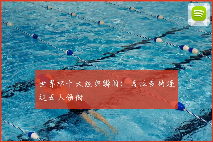 世界杯十大经典瞬间:马拉多纳连过五人领衔