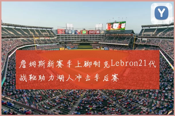 詹姆斯新赛季上脚耐克Lebron21代战靴助力湖人冲击季后赛