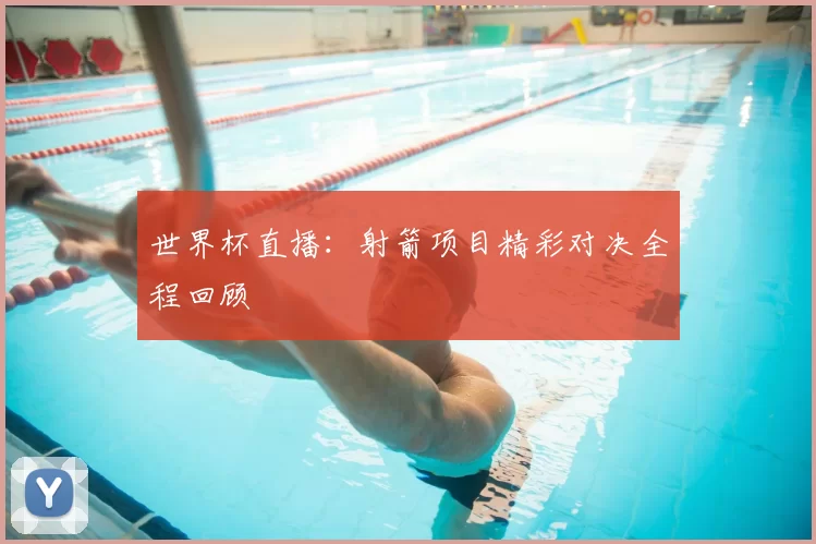 世界杯直播:射箭项目精彩对决全程回顾