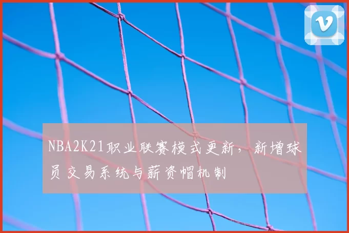 NBA2K21职业联赛模式更新，新增球员交易系统与薪资帽机制