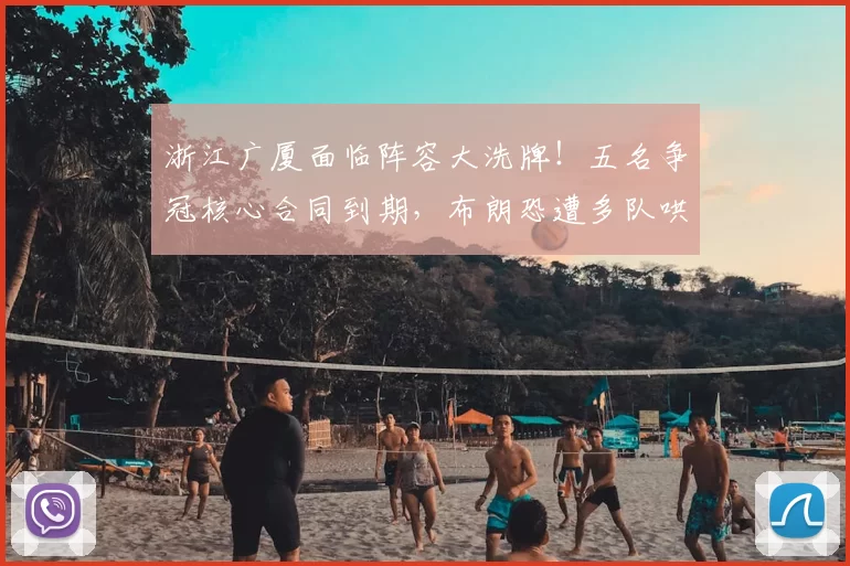 浙江广厦面临阵容大洗牌!五名争冠核心合同到期,布朗恐遭多队哄抢
