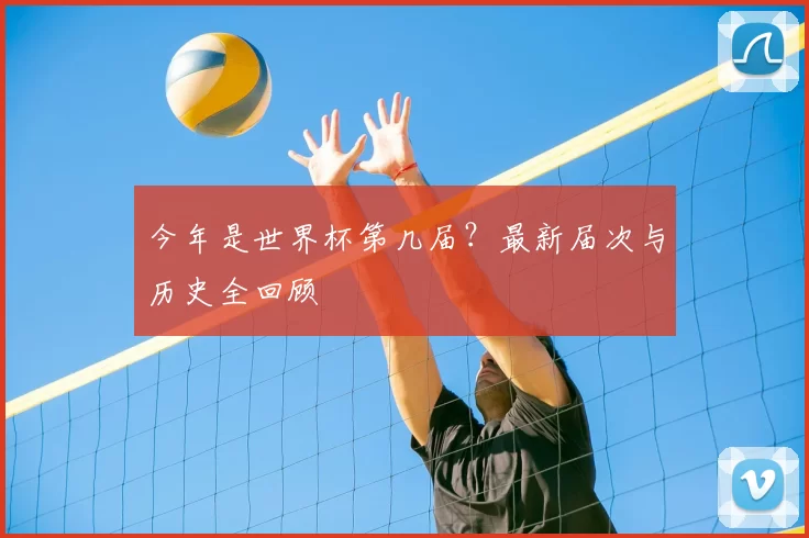 今年是世界杯第几届?最新届次与历史全回顾