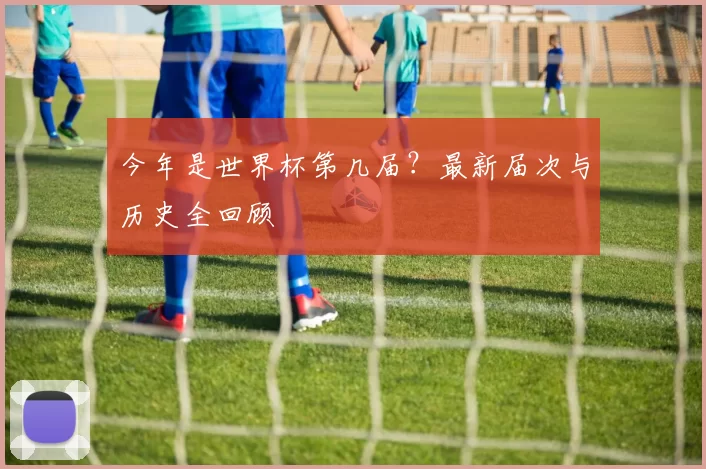 今年是世界杯第几届？最新届次与历史全回顾