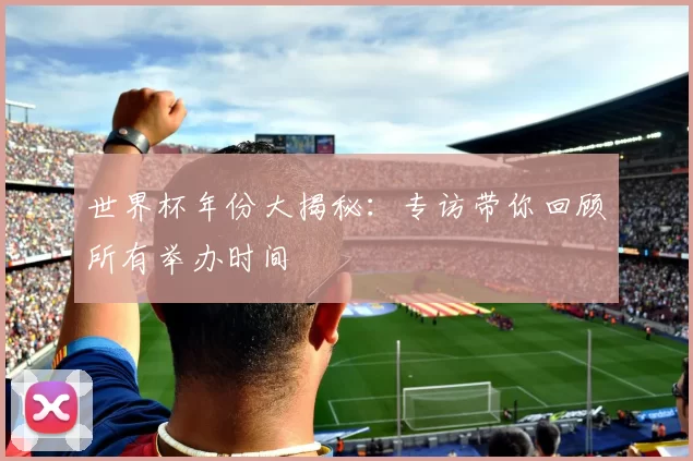 世界杯年份大揭秘:专访带你回顾所有举办时间