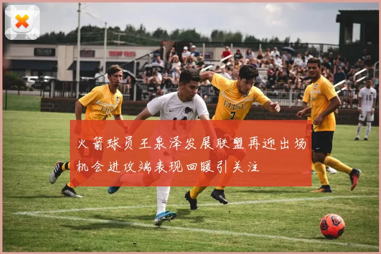 火箭球员王泉泽发展联盟再迎出场机会进攻端表现回暖引关注