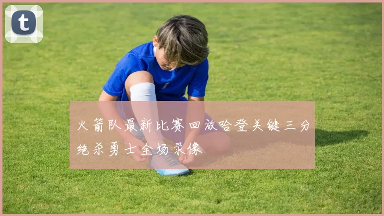 火箭队最新比赛回放哈登关键三分绝杀勇士全场录像