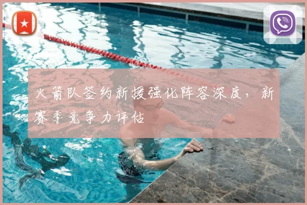 火箭队签约新援强化阵容深度,新赛季竞争力评估