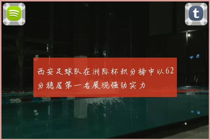 西安足球队在洲际杯积分榜中以62分稳居第一名展现强劲实力