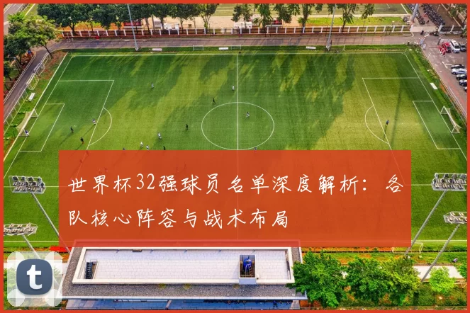 世界杯32强球员名单深度解析：各队核心阵容与战术布局