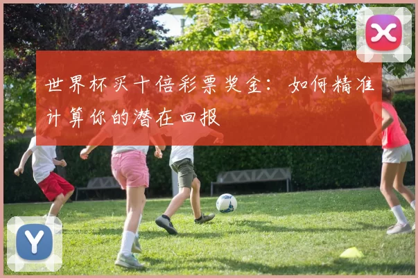 世界杯买十倍彩票奖金:如何精准计算你的潜在回报