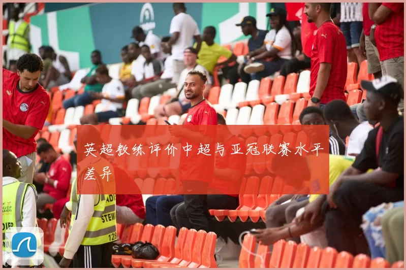 英超教练评价中超与亚冠联赛水平差异