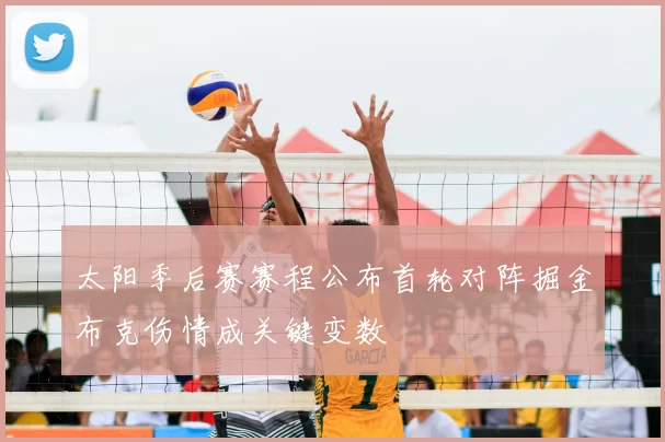 太阳季后赛赛程公布首轮对阵掘金布克伤情成关键变数