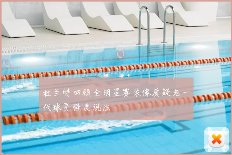 杜兰特回顾全明星赛录像质疑老一代球员强度说法