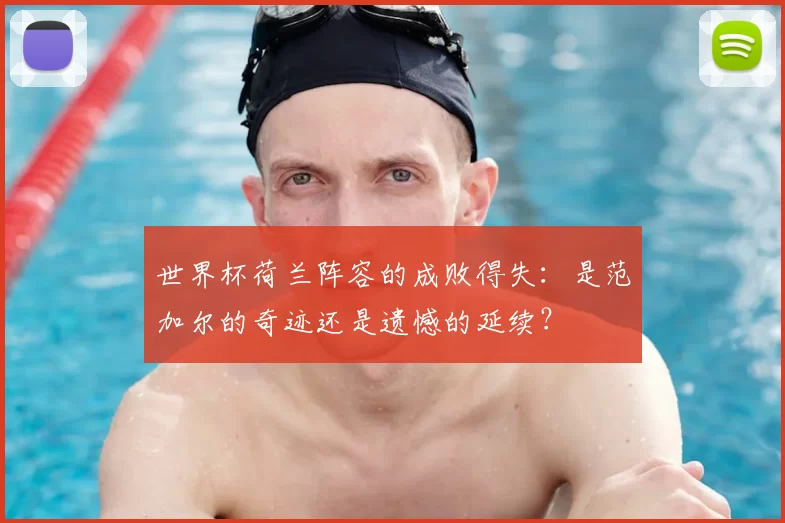 世界杯荷兰阵容的成败得失:是范加尔的奇迹还是遗憾的延续?