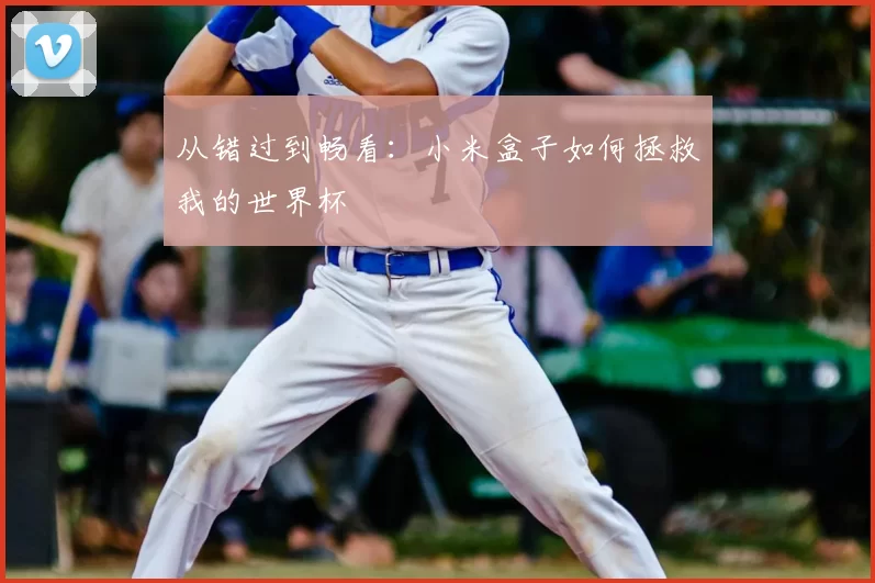 从错过到畅看:小米盒子如何拯救我的世界杯