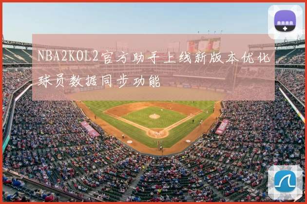 NBA2KOL2官方助手上线新版本优化球员数据同步功能
