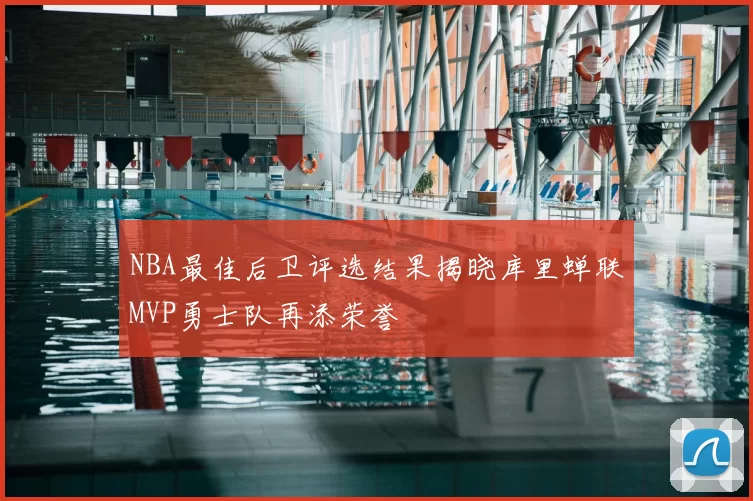 NBA最佳后卫评选结果揭晓库里蝉联MVP勇士队再添荣誉