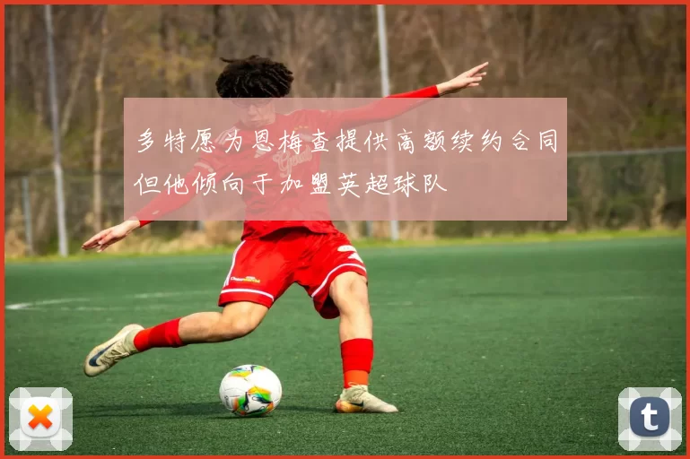 多特愿为恩梅查提供高额续约合同但他倾向于加盟英超球队