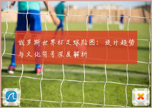 俄罗斯世界杯足球贴图:设计趋势与文化符号深度解析
