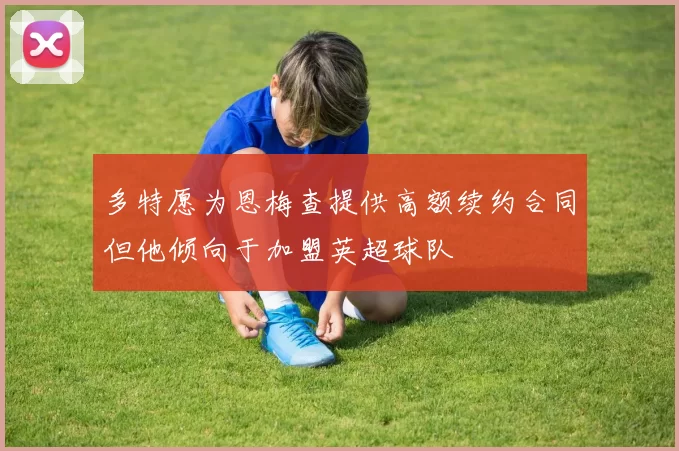 多特愿为恩梅查提供高额续约合同但他倾向于加盟英超球队