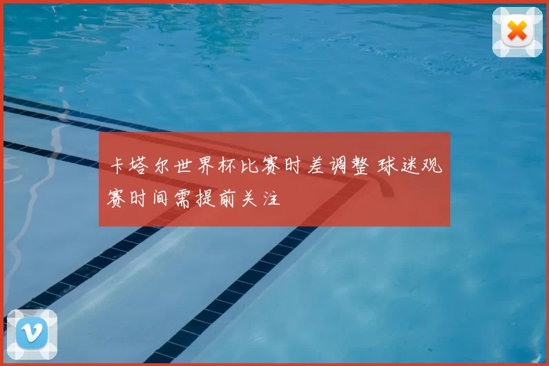 卡塔尔世界杯比赛时差调整 球迷观赛时间需提前关注