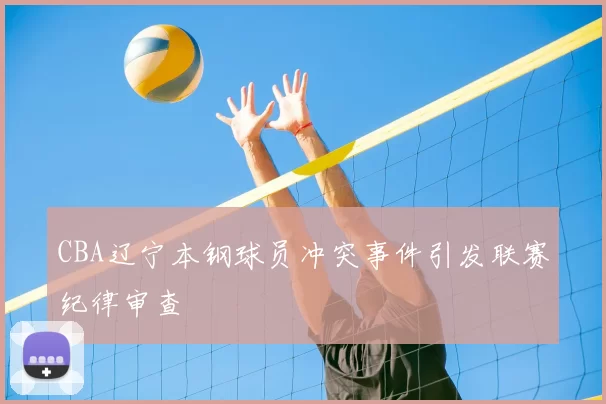 CBA辽宁本钢球员冲突事件引发联赛纪律审查