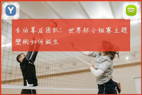 专访幕后团队：世界杯小组赛主题壁纸如何诞生