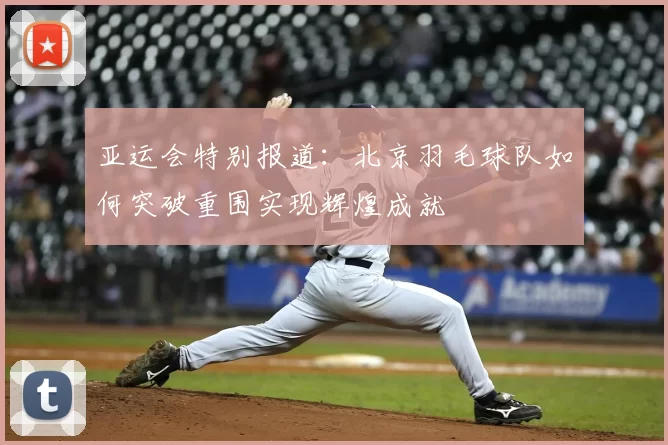 亚运会特别报道:北京羽毛球队如何突破重围实现辉煌成就
