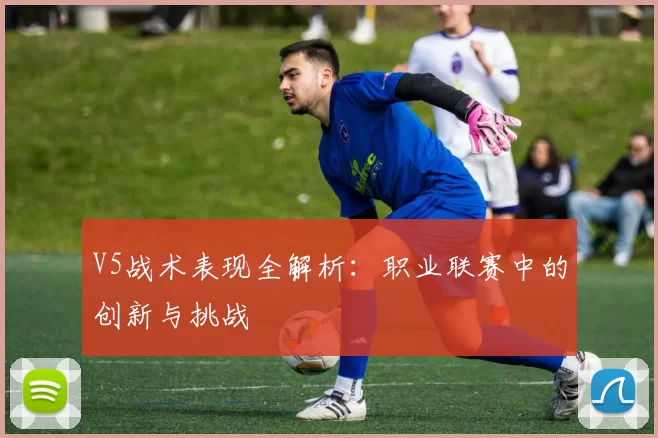 V5战术表现全解析:职业联赛中的创新与挑战