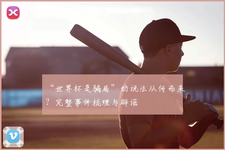 “世界杯是骗局”的说法从何而来？完整事件梳理与辟谣