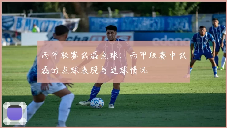 西甲联赛武磊点球：西甲联赛中武磊的点球表现与进球情况