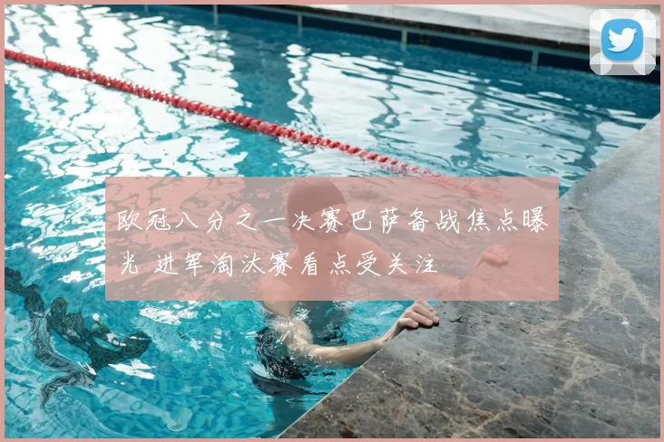 欧冠八分之一决赛巴萨备战焦点曝光 进军淘汰赛看点受关注