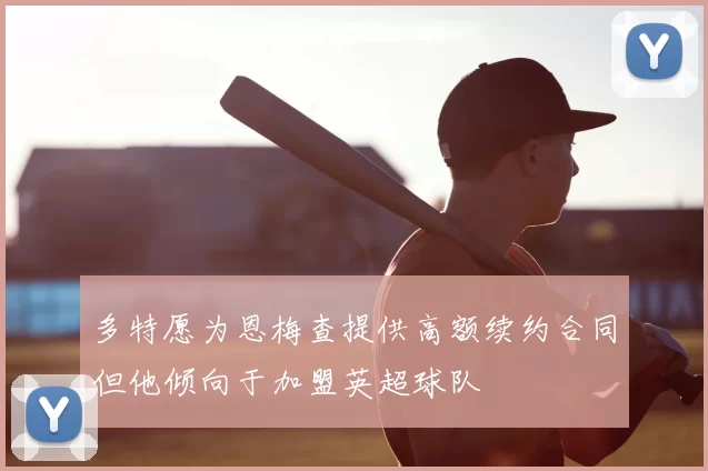 多特愿为恩梅查提供高额续约合同但他倾向于加盟英超球队
