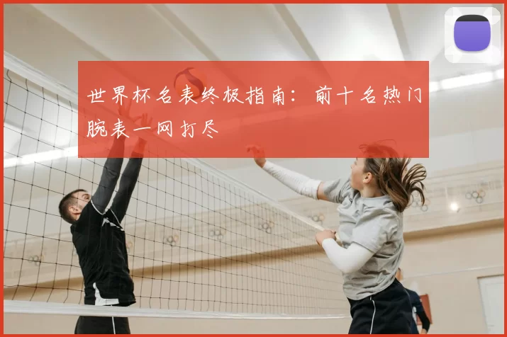 世界杯名表终极指南：前十名热门腕表一网打尽
