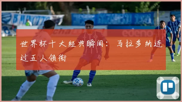 世界杯十大经典瞬间:马拉多纳连过五人领衔