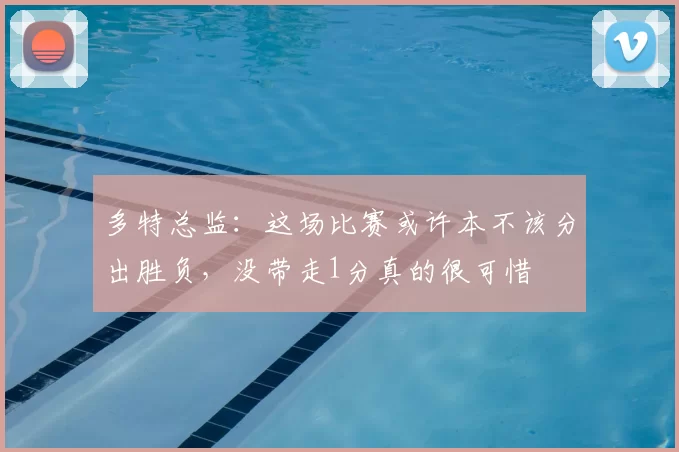多特总监：这场比赛或许本不该分出胜负，没带走1分真的很可惜