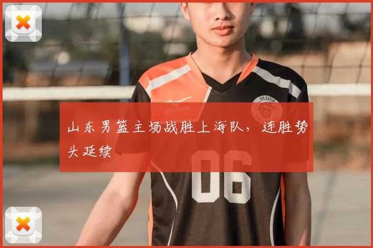 山东男篮主场战胜上海队，连胜势头延续